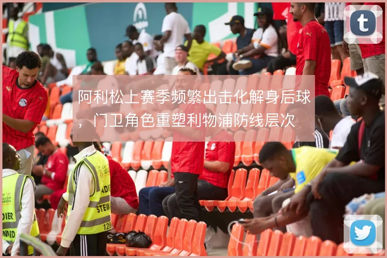 阿利松上赛季频繁出击化解身后球，门卫角色重塑利物浦防线层次