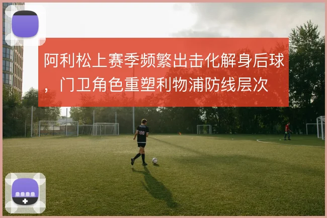 阿利松上赛季频繁出击化解身后球，门卫角色重塑利物浦防线层次